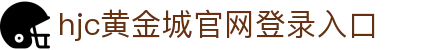 HJC黄金城·集团(中国区)唯一官方网站